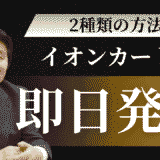 イオンカードの即日発行の流れを解説！最短5分で使えるアプリ版から店舗受け取りまで徹底解説